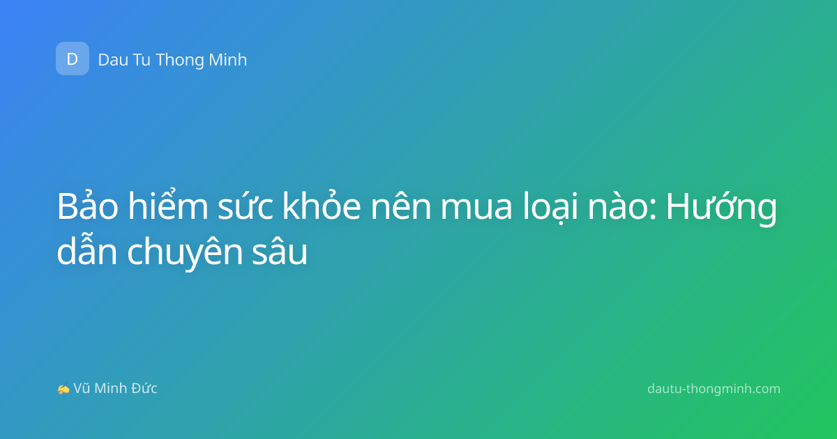 Bảo hiểm sức khỏe nên mua loại nào: Hướng dẫn chuyên sâu