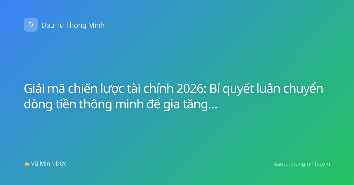 Giải mã chiến lược tài chính 2026: Bí quyết luân chuyển dòng tiền thông minh để gia tăng tài sản