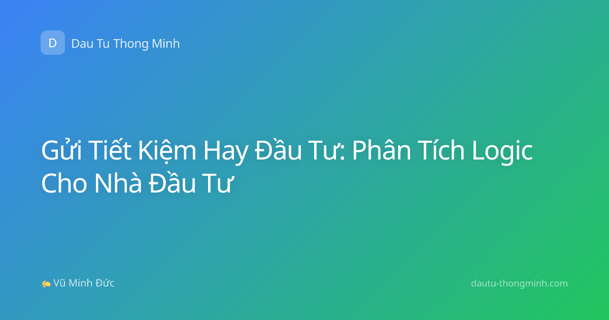 Gửi Tiết Kiệm Hay Đầu Tư: Phân Tích Logic Cho Nhà Đầu Tư