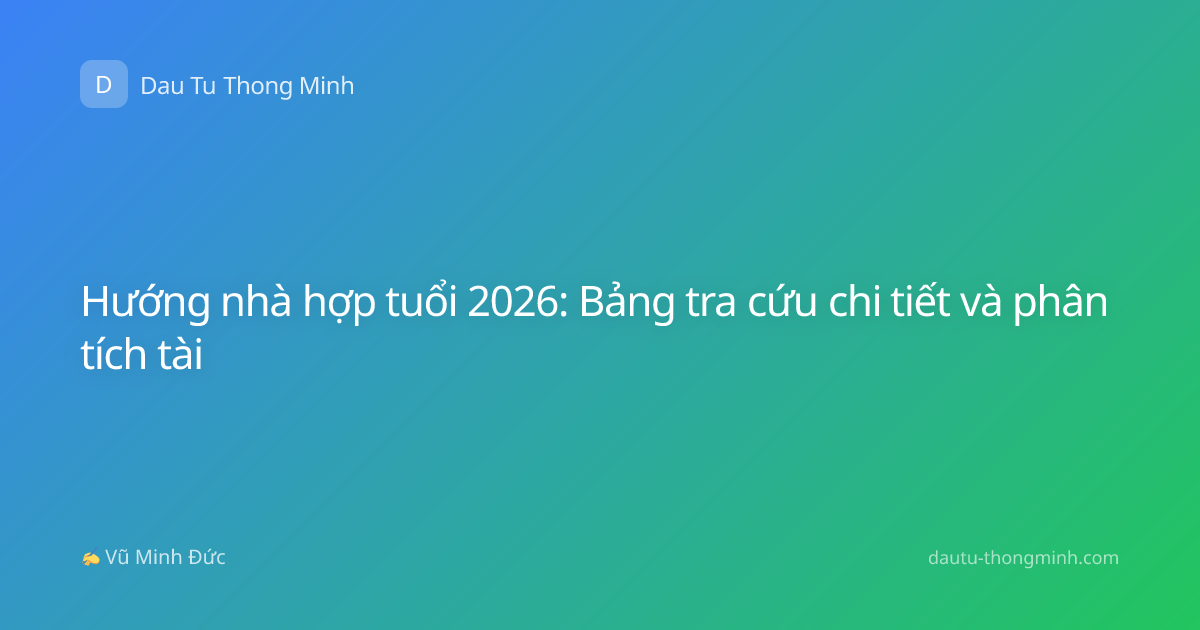 Hướng nhà hợp tuổi 2026: Bảng tra cứu chi tiết và phân tích tài
