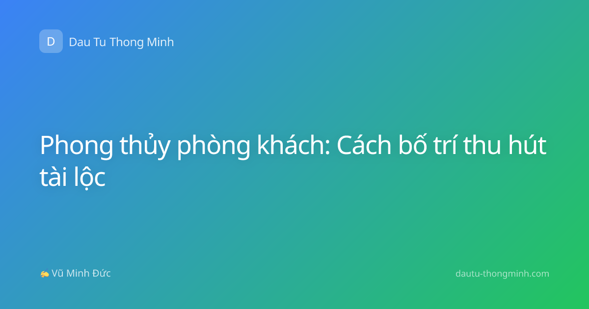 Phong thủy phòng khách: Cách bố trí thu hút tài lộc
