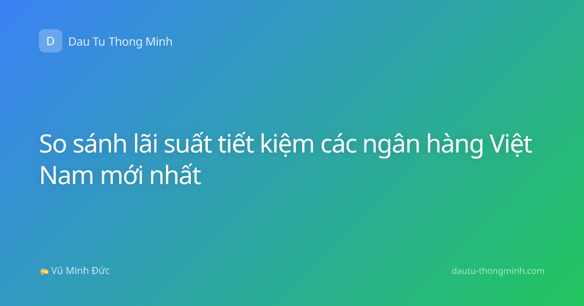 So sánh lãi suất tiết kiệm các ngân hàng Việt Nam mới nhất
