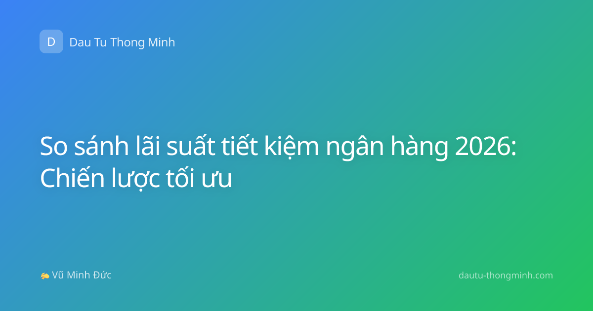So sánh lãi suất tiết kiệm ngân hàng 2026: Chiến lược tối ưu