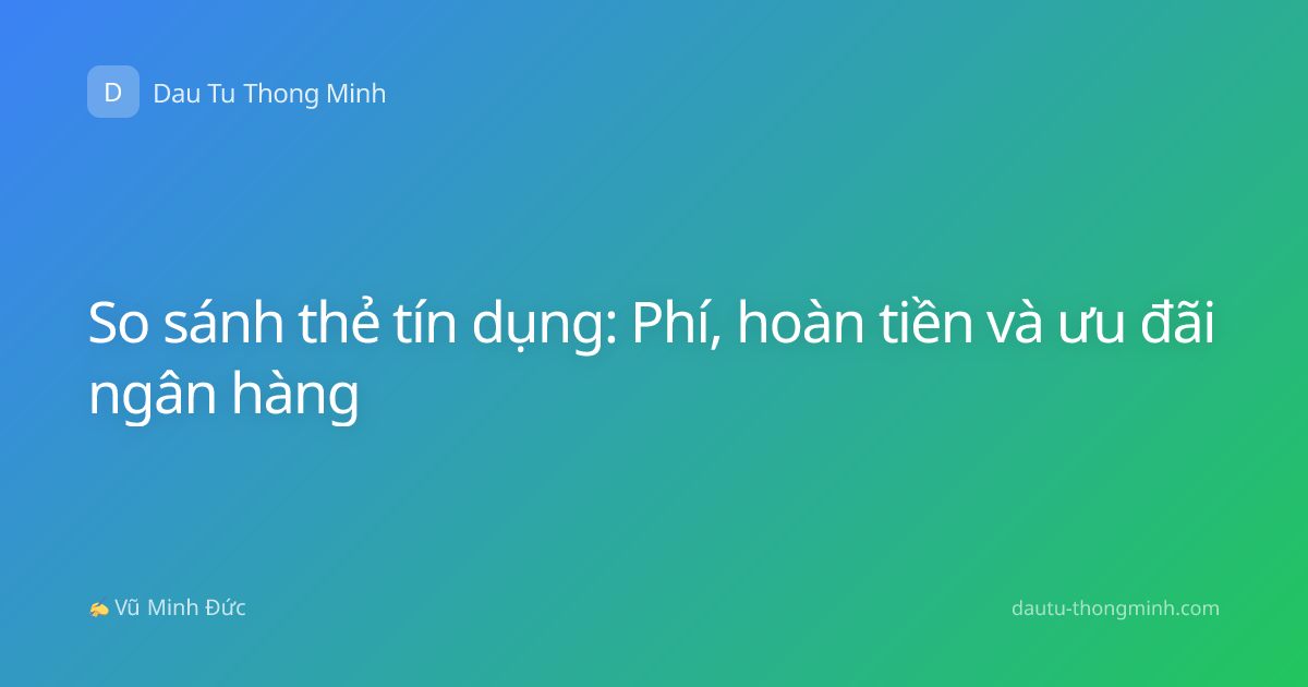 So sánh thẻ tín dụng: Phí, hoàn tiền và ưu đãi ngân hàng
