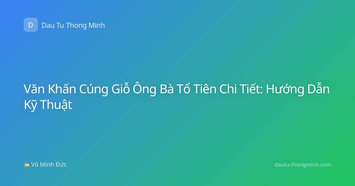 Văn Khấn Cúng Giỗ Ông Bà Tổ Tiên Chi Tiết: Hướng Dẫn Kỹ Thuật