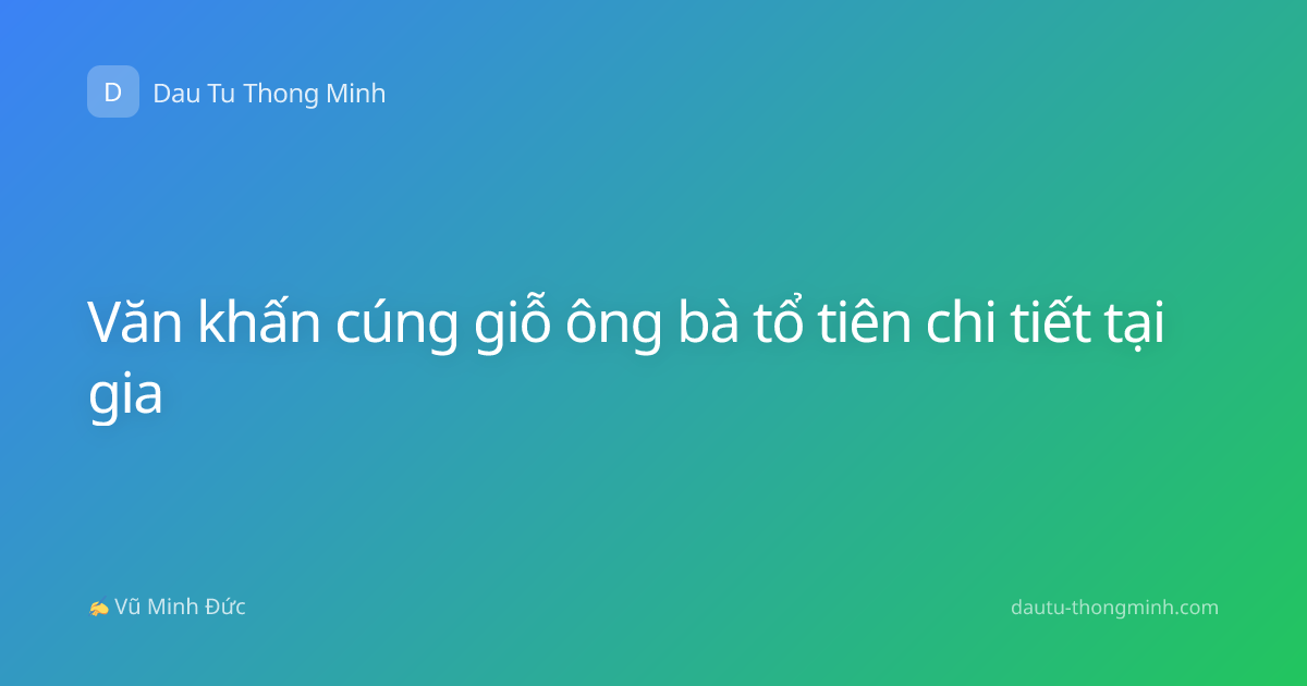 Văn khấn cúng giỗ ông bà tổ tiên chi tiết tại gia