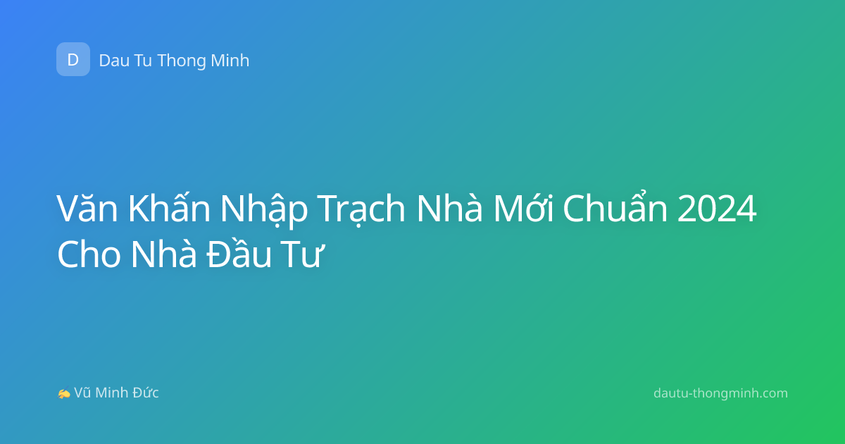Văn Khấn Nhập Trạch Nhà Mới Chuẩn 2024 Cho Nhà Đầu Tư