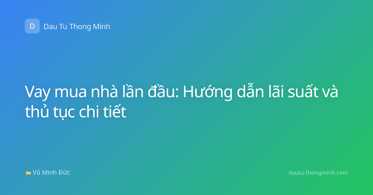 Vay mua nhà lần đầu: Hướng dẫn lãi suất và thủ tục chi tiết