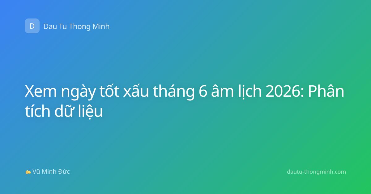 Xem ngày tốt xấu tháng 6 âm lịch 2026: Phân tích dữ liệu